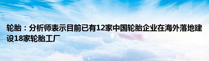 轮胎：分析师表示目前已有12家中国轮胎企业在海外落地建设18家轮胎工厂