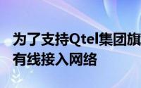 为了支持Qtel集团旗下的Tunisiana建立全国有线接入网络