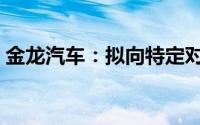 金龙汽车：拟向特定对象发行股票募集3亿元