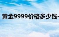 黄金9999价格多少钱一克 2024年07月15日