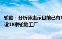 轮胎：分析师表示目前已有12家中国轮胎企业在海外落地建设18家轮胎工厂