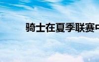 骑士在夏季联赛中取得了首场胜利