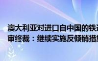 澳大利亚对进口自中国的铁道轮毂作出第一次反倾销日落复审终裁：继续实施反倾销措施