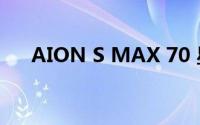 AION S MAX 70 星意版售12.99万元