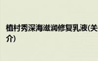植村秀深海滋润修复乳液(关于植村秀深海滋润修复乳液的简介)