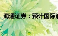 海通证券：预计国际油价有望维持高位震荡