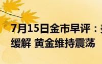 7月15日金市早评：美PPI报告显示通胀压力缓解 黄金维持震荡