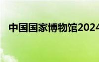 中国国家博物馆2024年暑期延时开放公告