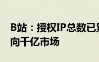 B站：授权IP总数已累计近200个授权规模走向千亿市场