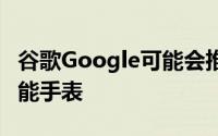 谷歌Google可能会推出三款新的Wear OS智能手表