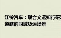 江铃汽车：联合文远知行研发的无人驾驶货车已应用于公开道路的同城货运场景