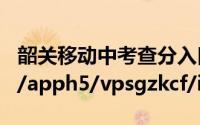 韶关移动中考查分入口https://gd.10086.cn/apph5/vpsgzkcf/index.html#/