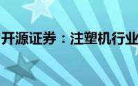 开源证券：注塑机行业下半年景气度有望持续