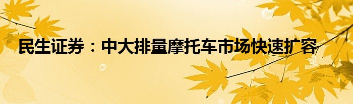 民生证券：中大排量摩托车市场快速扩容