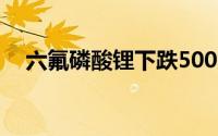 六氟磷酸锂下跌500员/吨报60500元/吨