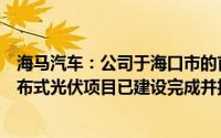 海马汽车：公司于海口市的首座制氢加氢一体化站及配套分布式光伏项目已建设完成并投入运营