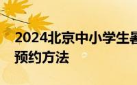 2024北京中小学生暑期主题活动时间内容及预约方法