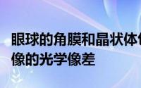 眼球的角膜和晶状体包含扭曲视网膜上形成图像的光学像差