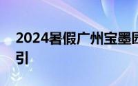 2024暑假广州宝墨园暑假5大福利 附交通指引