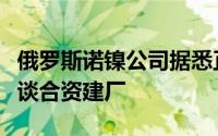 俄罗斯诺镍公司据悉正与几家中国电池企业洽谈合资建厂
