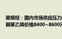 聚烯烃：国内市场供应压力减少价格稳中偏强7月料稳中偏弱聚乙烯价格8400~8600元/吨