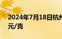 2024年7月18日杭州金至尊消息：黄金748元/克