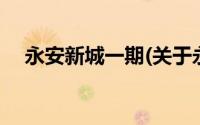 永安新城一期(关于永安新城一期的简介)