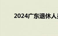 2024广东退休人员基本养老金上调