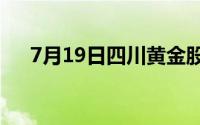 7月19日四川黄金股票走弱 下跌3 35%
