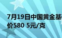 7月19日中国黄金基础金价566 5元/克 零售价580 5元/克