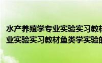 水产养殖学专业实验实习教材鱼类学实验(关于水产养殖学专业实验实习教材鱼类学实验的简介)