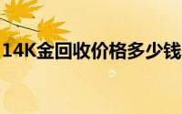 14K金回收价格多少钱一克 2024年07月19日