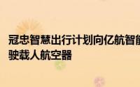 冠忠智慧出行计划向亿航智能采购总计30架EH216-S无人驾驶载人航空器