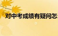 对中考成绩有疑问怎么申请查分2024广州