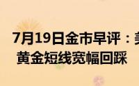 7月19日金市早评：美国初请失业金人数增加 黄金短线宽幅回踩