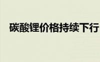 碳酸锂价格持续下行 上下游企业影响不同