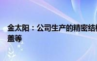 金太阳：公司生产的精密结构件主要产品有折叠屏钛合金轴盖等