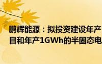 鹏辉能源：拟投资建设年产10GWh储能电芯及系统集成项目和年产1GWh的半固态电池项目