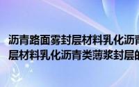 沥青路面雾封层材料乳化沥青类薄浆封层(关于沥青路面雾封层材料乳化沥青类薄浆封层的简介)