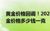 黄金价格回调！2024年7月22日各大金店黄金价格多少钱一克