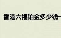 香港六福铂金多少钱一克 2024年07月22日