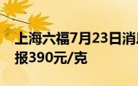 上海六福7月23日消息：黄金728元/克 铂金报390元/克