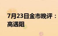 7月23日金市晚评：美联储愿意降息 金价冲高遇阻