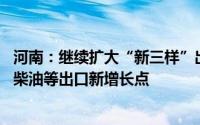 河南：继续扩大“新三样”出口 积极培育人造金刚石、生物柴油等出口新增长点
