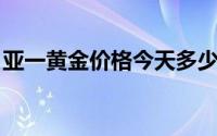 亚一黄金价格今天多少一克(2024年7月23日)