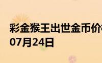 彩金猴王出世金币价格今天多少一克 2024年07月24日