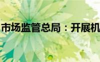 市场监管总局：开展机动车检验专项整治行动