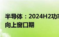 半导体：2024H2功率板块景气度料迎来拐点向上窗口期