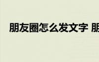 朋友圈怎么发文字 朋友圈如何只发纯文字