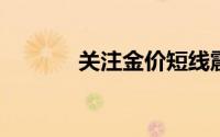 关注金价短线震荡下行的情况